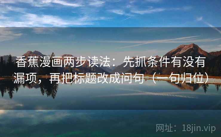 香蕉漫画两步读法：先抓条件有没有漏项，再把标题改成问句（一句归位）