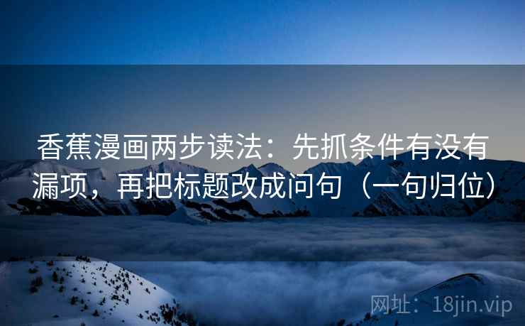 香蕉漫画两步读法：先抓条件有没有漏项，再把标题改成问句（一句归位）