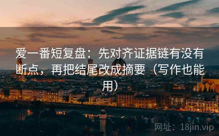 爱一番短复盘：先对齐证据链有没有断点，再把结尾改成摘要（写作也能用）
