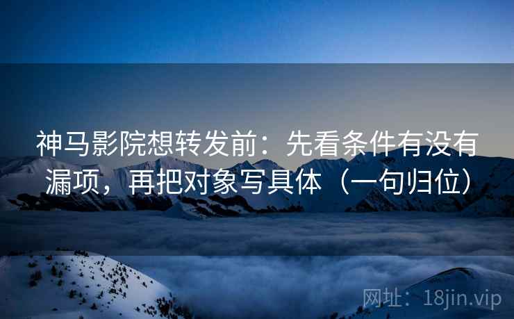 神马影院想转发前：先看条件有没有漏项，再把对象写具体（一句归位）