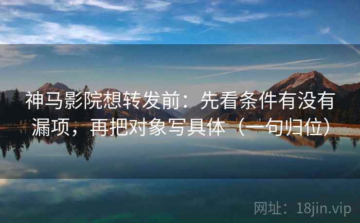 神马影院想转发前：先看条件有没有漏项，再把对象写具体（一句归位）