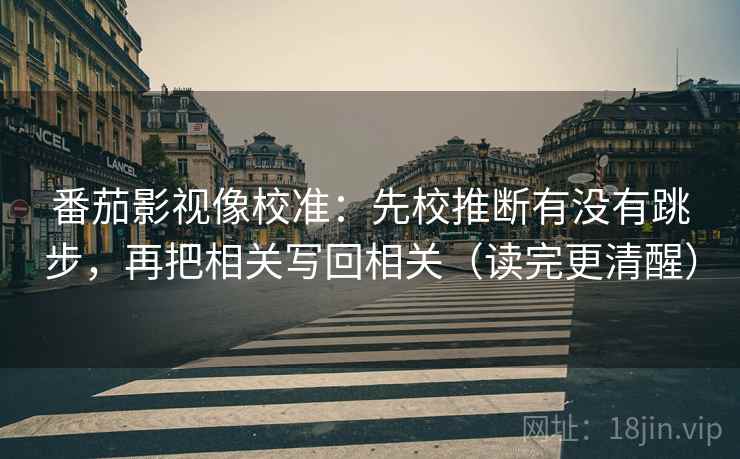 番茄影视像校准：先校推断有没有跳步，再把相关写回相关（读完更清醒）