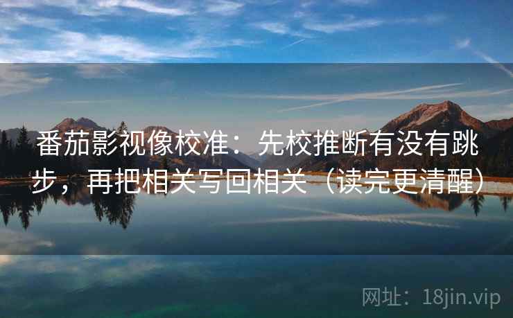 番茄影视像校准：先校推断有没有跳步，再把相关写回相关（读完更清醒）