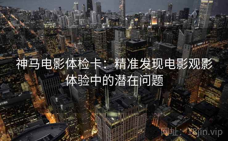 神马电影体检卡：精准发现电影观影体验中的潜在问题