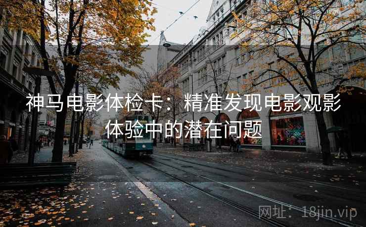 神马电影体检卡：精准发现电影观影体验中的潜在问题