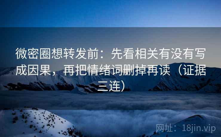 微密圈想转发前：先看相关有没有写成因果，再把情绪词删掉再读（证据三连）