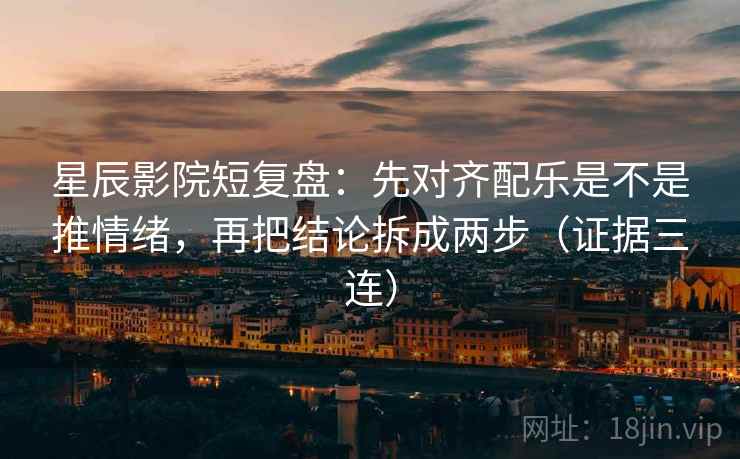 星辰影院短复盘：先对齐配乐是不是推情绪，再把结论拆成两步（证据三连）