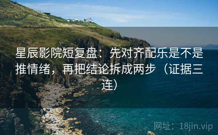 星辰影院短复盘：先对齐配乐是不是推情绪，再把结论拆成两步（证据三连）