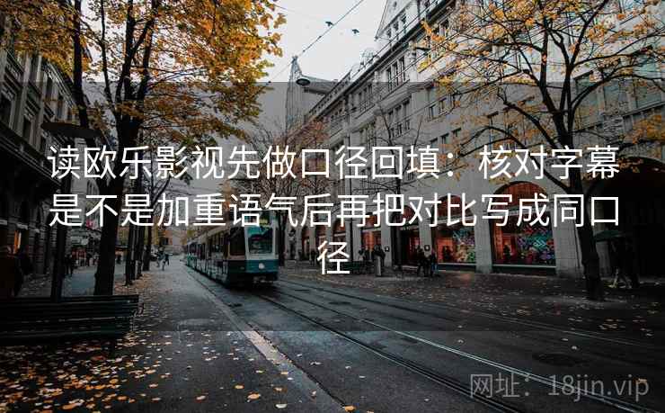 读欧乐影视先做口径回填：核对字幕是不是加重语气后再把对比写成同口径