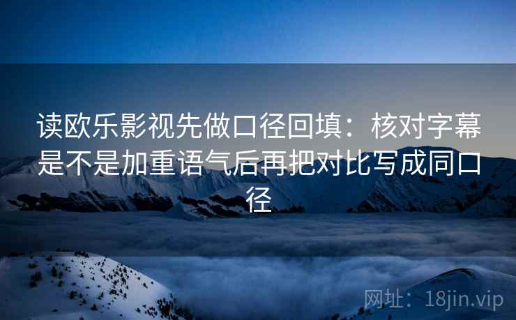 读欧乐影视先做口径回填：核对字幕是不是加重语气后再把对比写成同口径