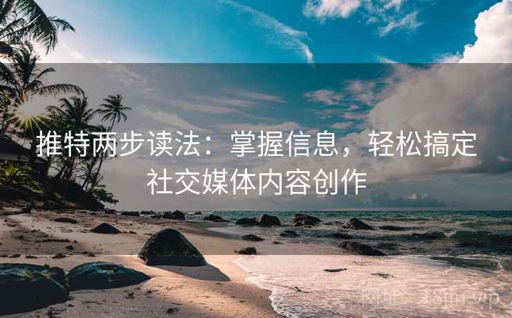 推特两步读法：掌握信息，轻松搞定社交媒体内容创作