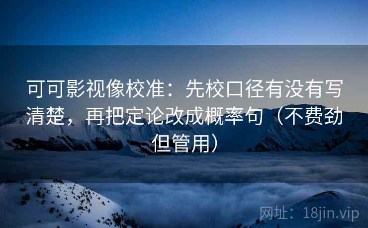 可可影视像校准：先校口径有没有写清楚，再把定论改成概率句（不费劲但管用）