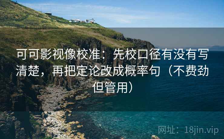 可可影视像校准：先校口径有没有写清楚，再把定论改成概率句（不费劲但管用）