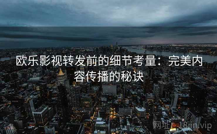 欧乐影视转发前的细节考量：完美内容传播的秘诀