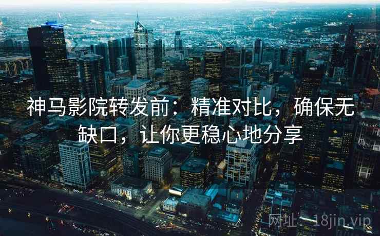神马影院转发前：精准对比，确保无缺口，让你更稳心地分享