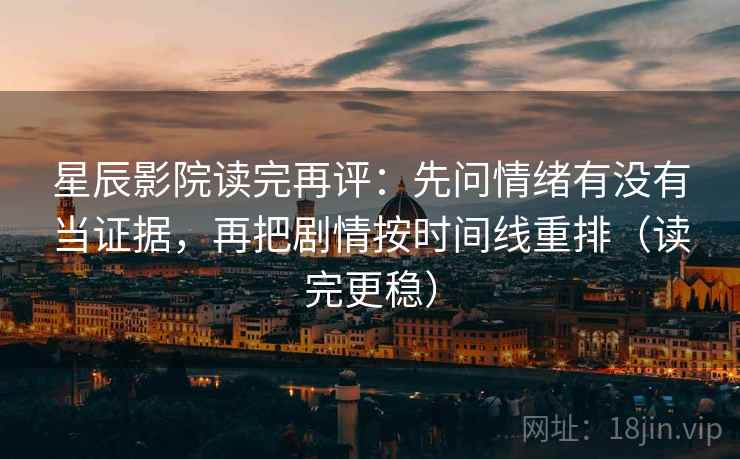 星辰影院读完再评：先问情绪有没有当证据，再把剧情按时间线重排（读完更稳）