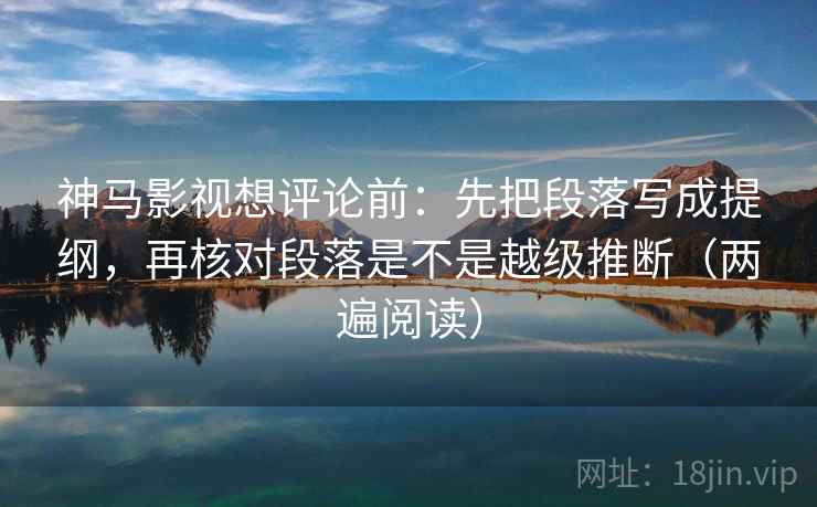 神马影视想评论前：先把段落写成提纲，再核对段落是不是越级推断（两遍阅读）