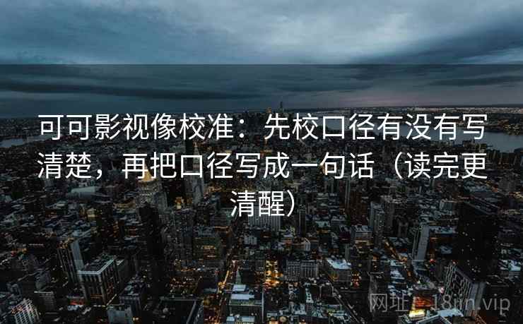 可可影视像校准：先校口径有没有写清楚，再把口径写成一句话（读完更清醒）