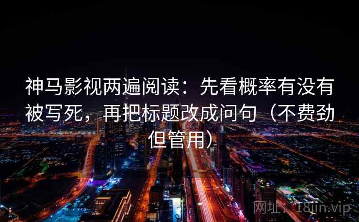 神马影视两遍阅读：先看概率有没有被写死，再把标题改成问句（不费劲但管用）