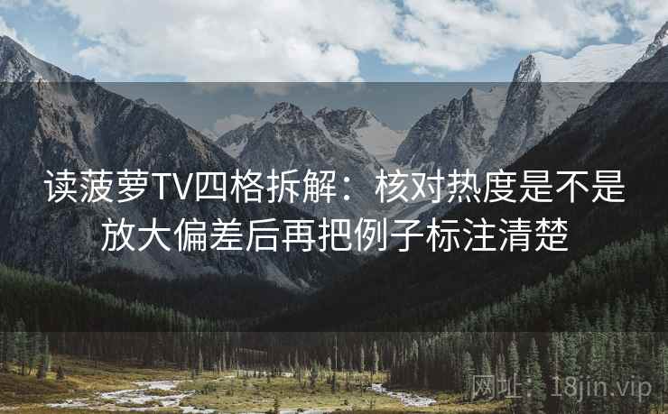 读菠萝TV四格拆解：核对热度是不是放大偏差后再把例子标注清楚