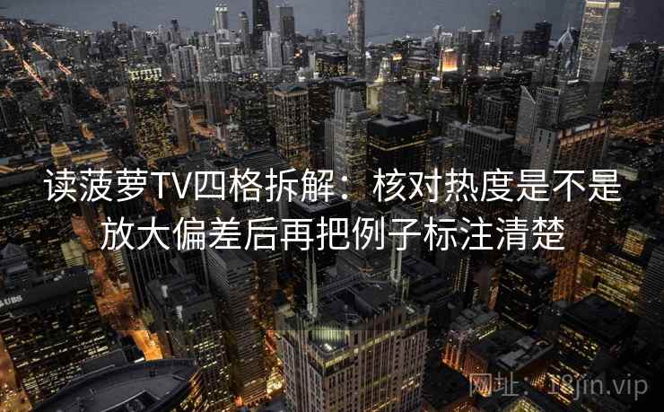 读菠萝TV四格拆解：核对热度是不是放大偏差后再把例子标注清楚