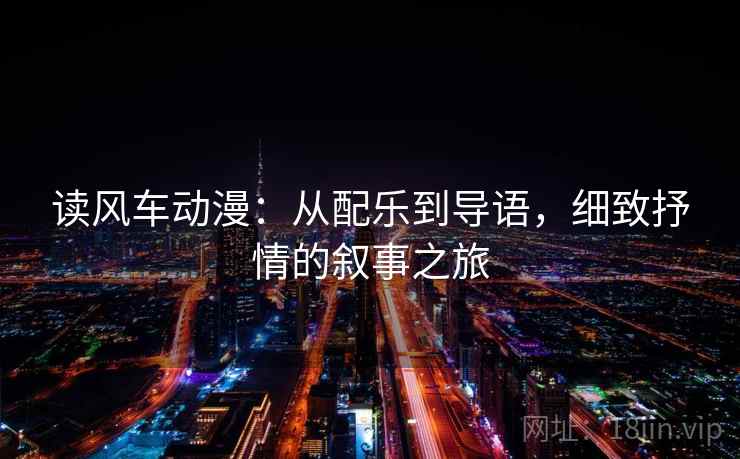 读风车动漫：从配乐到导语，细致抒情的叙事之旅