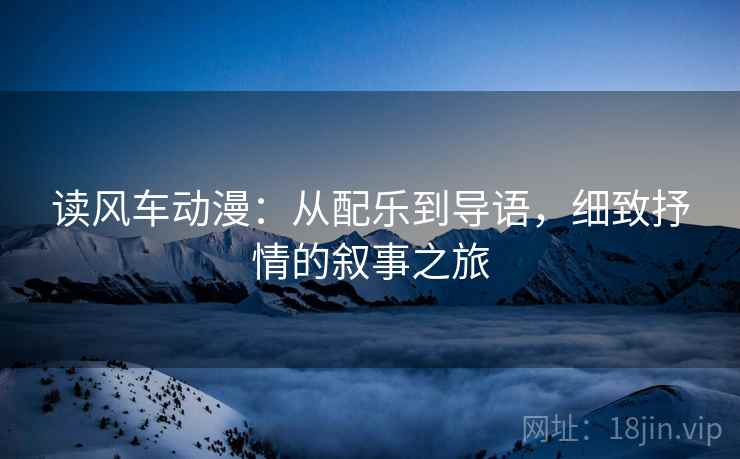 读风车动漫：从配乐到导语，细致抒情的叙事之旅