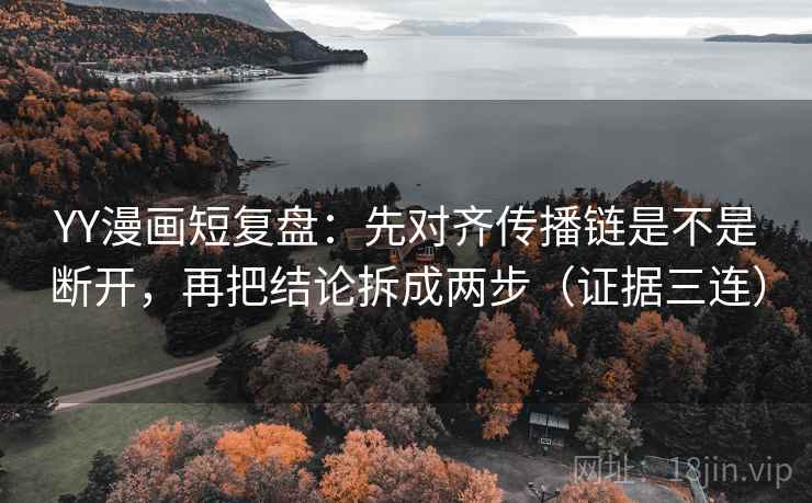YY漫画短复盘：先对齐传播链是不是断开，再把结论拆成两步（证据三连）