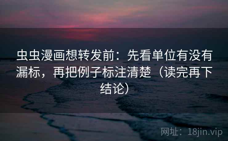 虫虫漫画想转发前：先看单位有没有漏标，再把例子标注清楚（读完再下结论）