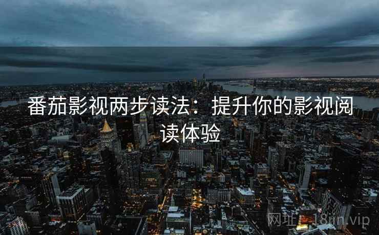 番茄影视两步读法：提升你的影视阅读体验