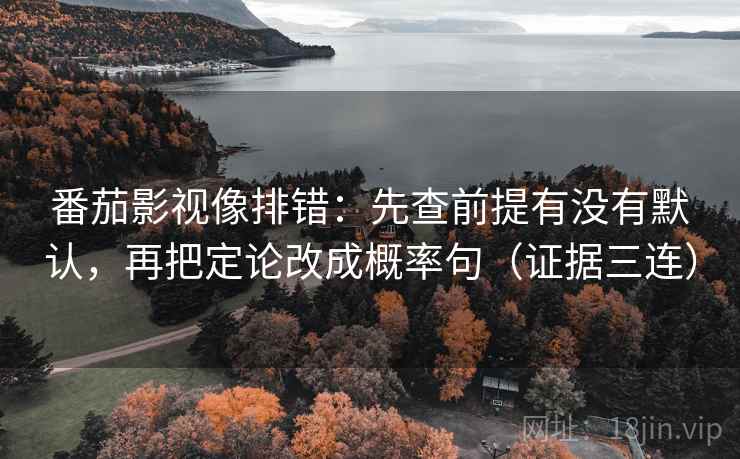 番茄影视像排错：先查前提有没有默认，再把定论改成概率句（证据三连）
