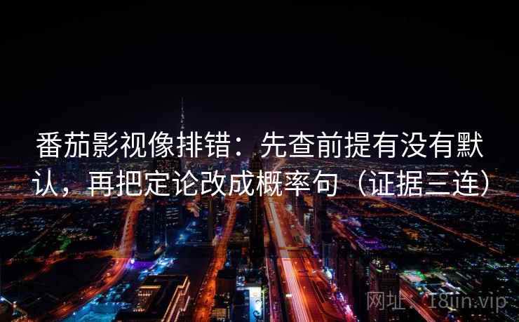 番茄影视像排错：先查前提有没有默认，再把定论改成概率句（证据三连）