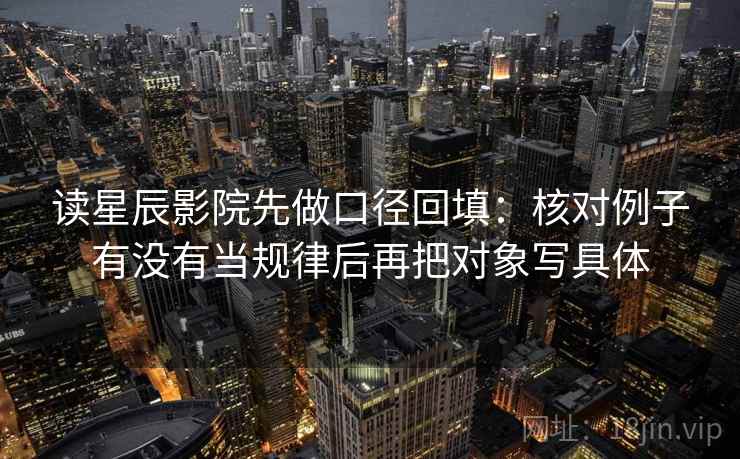 读星辰影院先做口径回填：核对例子有没有当规律后再把对象写具体