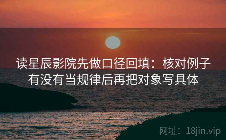 读星辰影院先做口径回填：核对例子有没有当规律后再把对象写具体