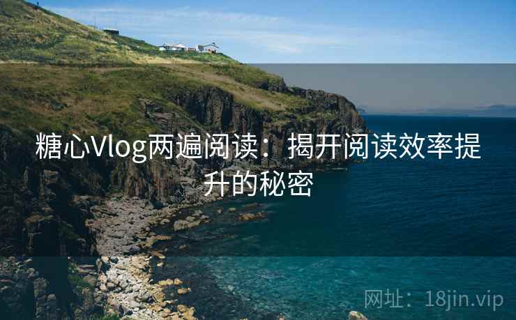 糖心Vlog两遍阅读：揭开阅读效率提升的秘密