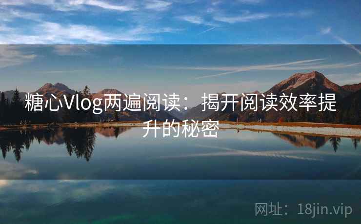 糖心Vlog两遍阅读：揭开阅读效率提升的秘密