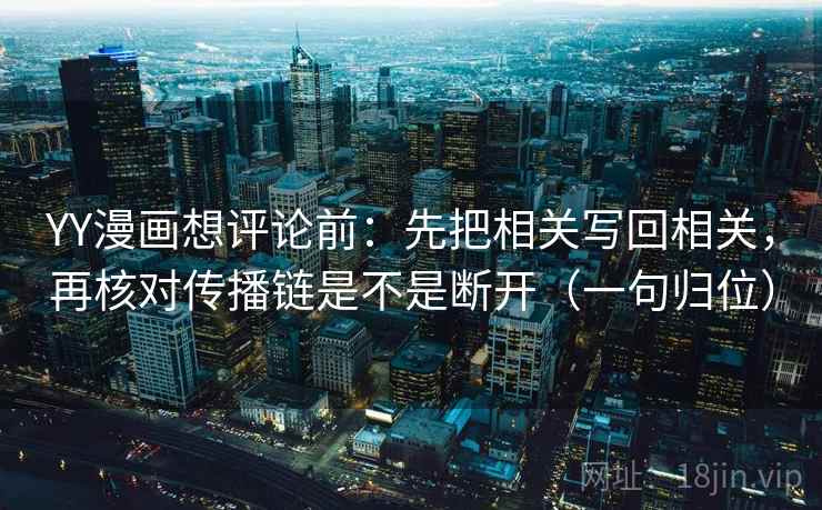 YY漫画想评论前：先把相关写回相关，再核对传播链是不是断开（一句归位）