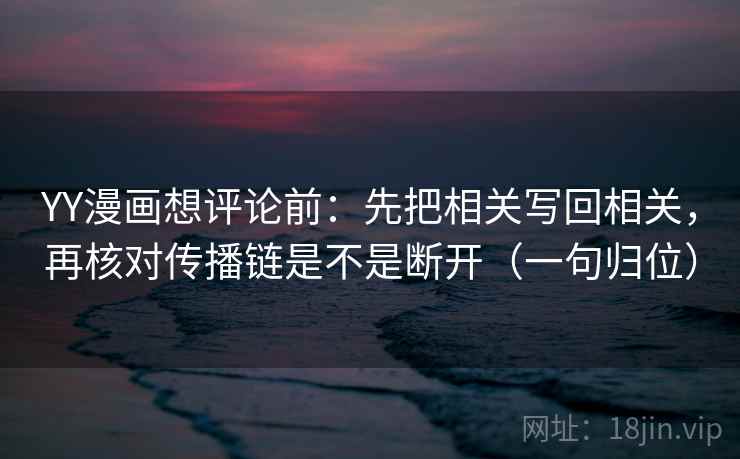 YY漫画想评论前：先把相关写回相关，再核对传播链是不是断开（一句归位）