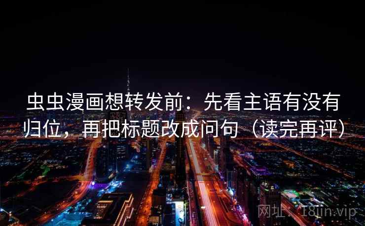 虫虫漫画想转发前：先看主语有没有归位，再把标题改成问句（读完再评）