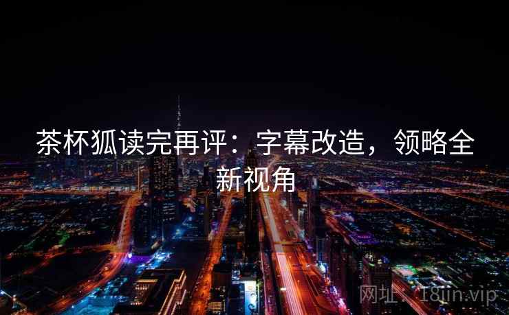 茶杯狐读完再评：字幕改造，领略全新视角