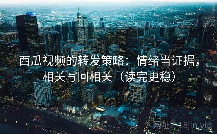 西瓜视频的转发策略：情绪当证据，相关写回相关（读完更稳）