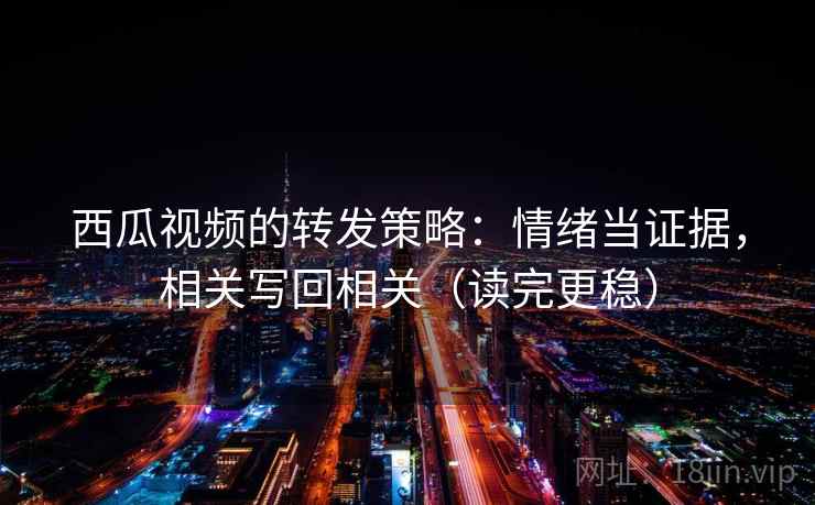 西瓜视频的转发策略：情绪当证据，相关写回相关（读完更稳）