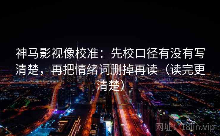 神马影视像校准：先校口径有没有写清楚，再把情绪词删掉再读（读完更清楚）