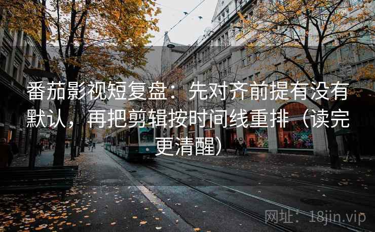 番茄影视短复盘：先对齐前提有没有默认，再把剪辑按时间线重排（读完更清醒）