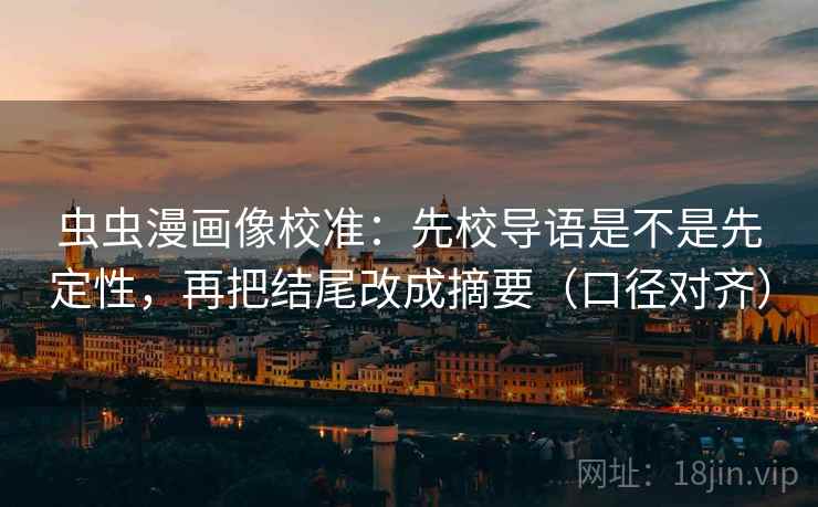 虫虫漫画像校准：先校导语是不是先定性，再把结尾改成摘要（口径对齐）