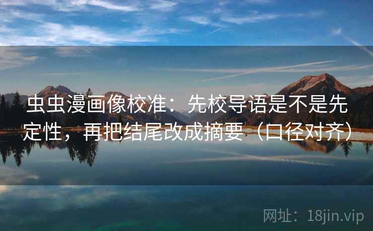虫虫漫画像校准：先校导语是不是先定性，再把结尾改成摘要（口径对齐）