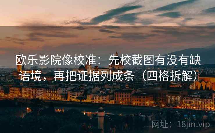 欧乐影院像校准：先校截图有没有缺语境，再把证据列成条（四格拆解）
