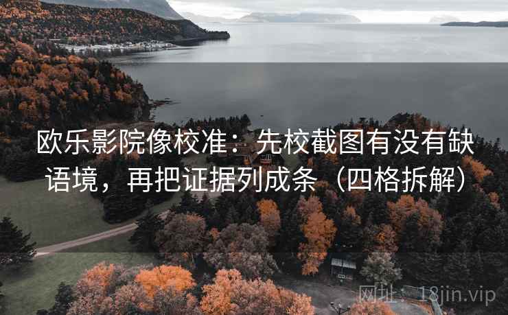 欧乐影院像校准：先校截图有没有缺语境，再把证据列成条（四格拆解）