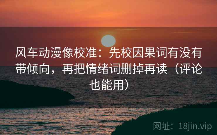 风车动漫像校准：先校因果词有没有带倾向，再把情绪词删掉再读（评论也能用）