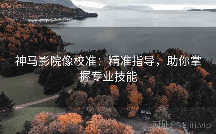 神马影院像校准：精准指导，助你掌握专业技能